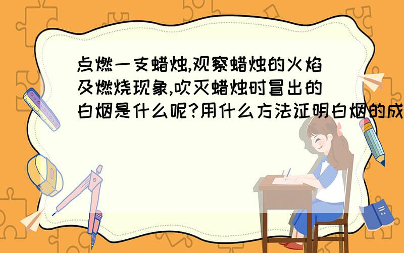 点燃一支蜡烛,观察蜡烛的火焰及燃烧现象,吹灭蜡烛时冒出的白烟是什么呢?用什么方法证明白烟的成分?