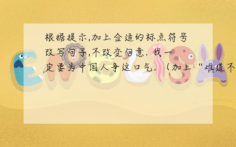 根据提示,加上合适的标点符号改写句子,不改变句意. 我一定要为中国人争这口气. （加上“难道不”）：（加上“不”）：（加上“一定”）：