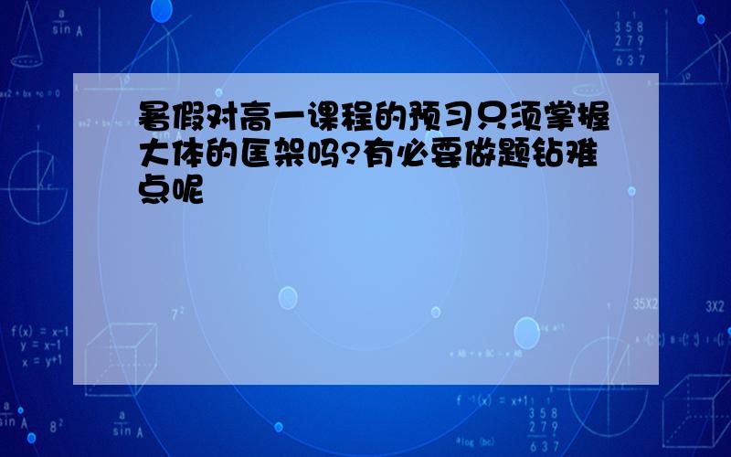 暑假对高一课程的预习只须掌握大体的匡架吗?有必要做题钻难点呢