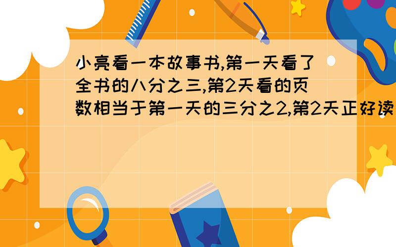 小亮看一本故事书,第一天看了全书的八分之三,第2天看的页数相当于第一天的三分之2,第2天正好读了90页.这本故事书有多少页