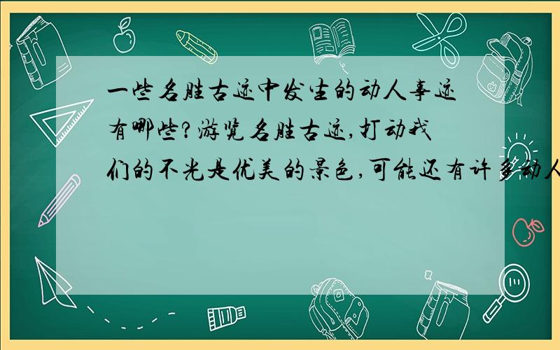 一些名胜古迹中发生的动人事迹有哪些?游览名胜古迹,打动我们的不光是优美的景色,可能还有许多动人的故事,你能写出几则,并注明地点吗?