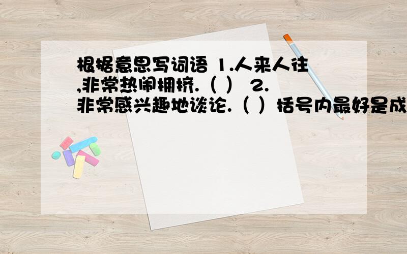 根据意思写词语 1.人来人往,非常热闹拥挤.（ ） 2.非常感兴趣地谈论.（ ）括号内最好是成语,词语也行.