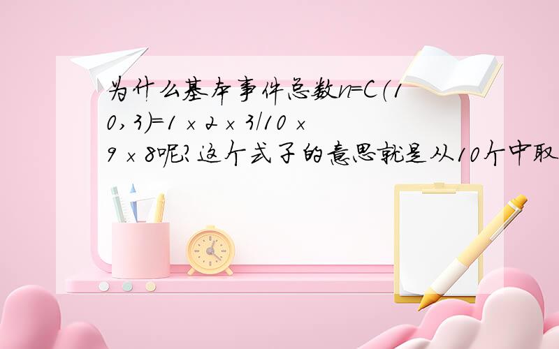 为什么基本事件总数n=C（10,3）=1×2×3/10×9×8呢?这个式子的意思就是从10个中取3个吧?取的这3个有没有顺序呢?