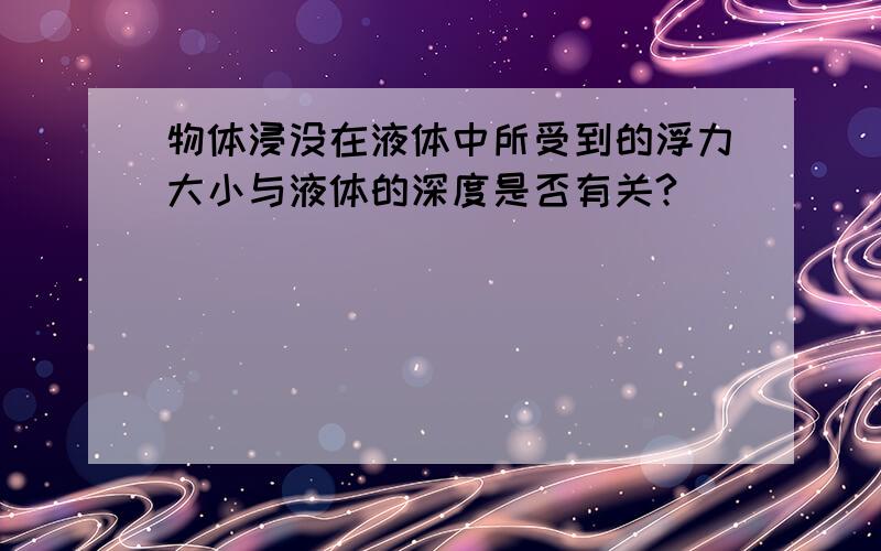 物体浸没在液体中所受到的浮力大小与液体的深度是否有关?