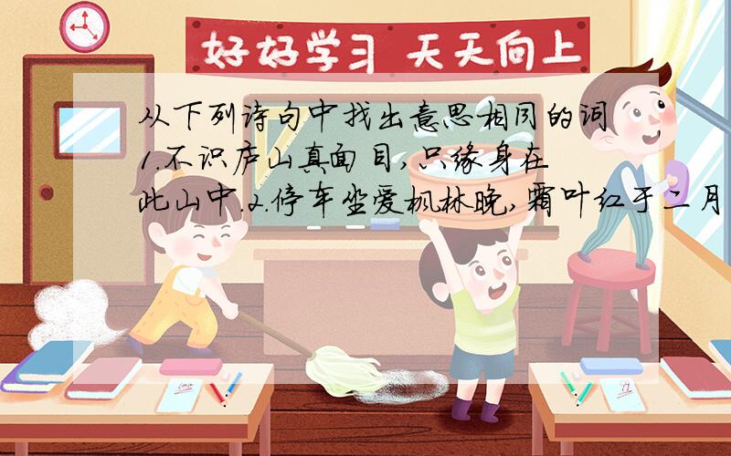 从下列诗句中找出意思相同的词1.不识庐山真面目,只缘身在此山中.2.停车坐爱枫林晚,霜叶红于二月花.3.遥知不是雪,为有暗香来.下列诗句中找出意思相同的词是分别是( ),( ),( ),都可以解释为(