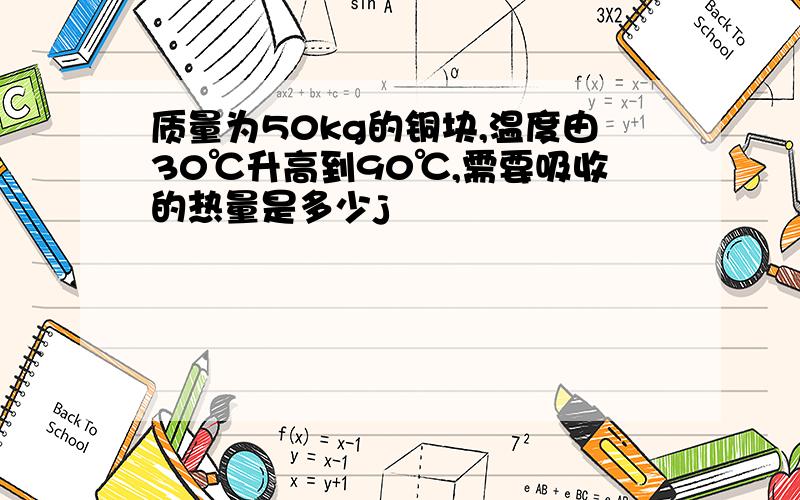 质量为50kg的铜块,温度由30℃升高到90℃,需要吸收的热量是多少j