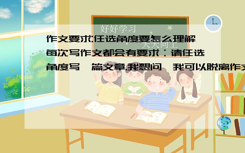 作文要求:任选角度要怎么理解每次写作文都会有要求：请任选角度写一篇文章.我想问,我可以脱离作文提示所给的角度,自己选择角度吗