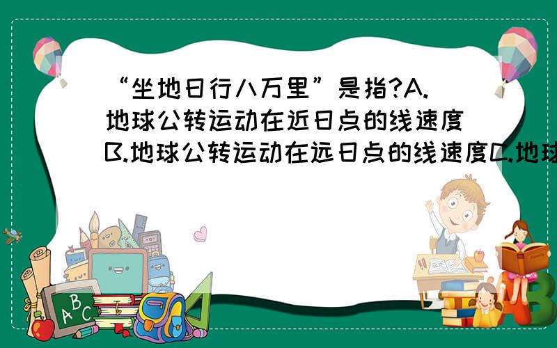 “坐地日行八万里”是指?A.地球公转运动在近日点的线速度B.地球公转运动在远日点的线速度C.地球自转一周在中纬度的线速度D.地球自转一周在赤道的线速度