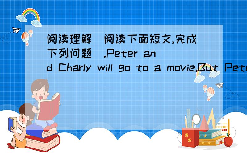 阅读理解（阅读下面短文,完成下列问题）.Peter and Charly will go to a movie.But Peter doesn't know the way.Jane sends an e-mail to him.Dear Peter,Let me tell you the way to the movie theater.Walk straight the Sun Avenue until you see