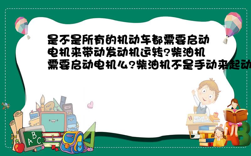 是不是所有的机动车都需要启动电机来带动发动机运转?柴油机需要启动电机么?柴油机不是手动来起动的么?