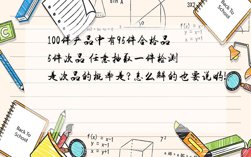 100件产品中有95件合格品5件次品 任意抽取一件检测 是次品的概率是?怎么解的也要说哟!