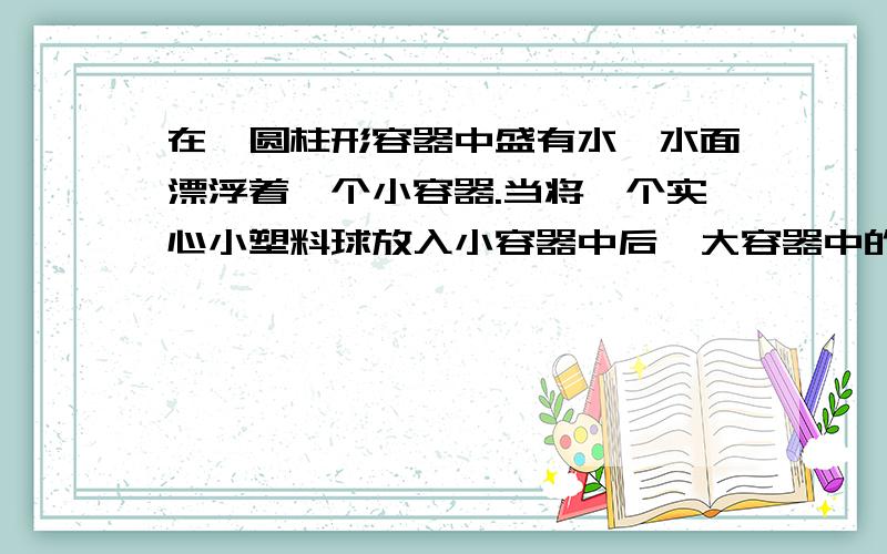 在一圆柱形容器中盛有水,水面漂浮着一个小容器.当将一个实心小塑料球放入小容器中后,大容器中的水面上升的高度是h1,如图所示.若把这个塑料球从小容器中拿出投入大容器的水中,液面又