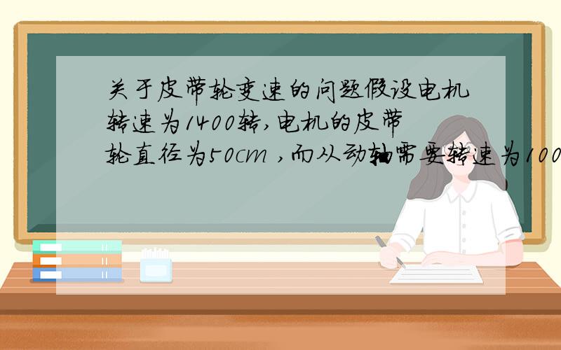 关于皮带轮变速的问题假设电机转速为1400转,电机的皮带轮直径为50cm ,而从动轴需要转速为100转,那么从动轴的皮带轮需要多大呢?是再否需要加个过渡皮带轮呢?有相关的计算公式吗