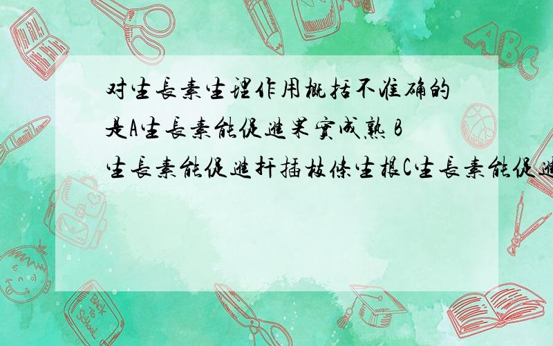 对生长素生理作用概括不准确的是A生长素能促进果实成熟 B生长素能促进扦插枝条生根C生长素能促进果实成熟D生长素能促进植物生长