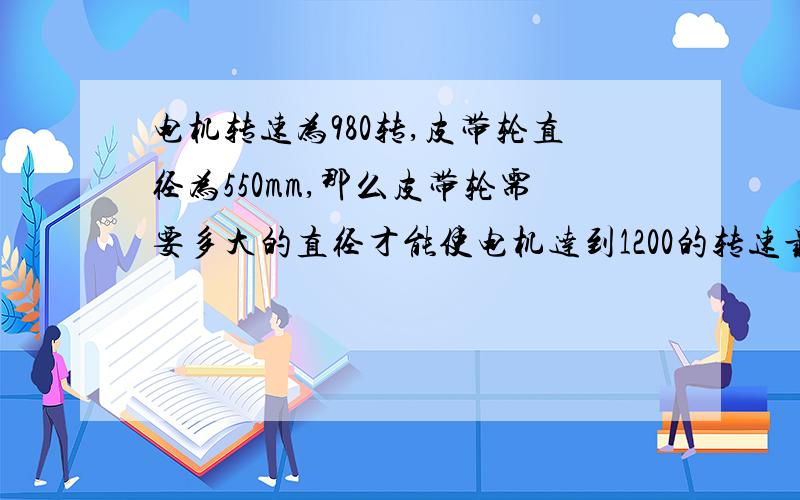 电机转速为980转,皮带轮直径为550mm,那么皮带轮需要多大的直径才能使电机达到1200的转速最好给出计算公式