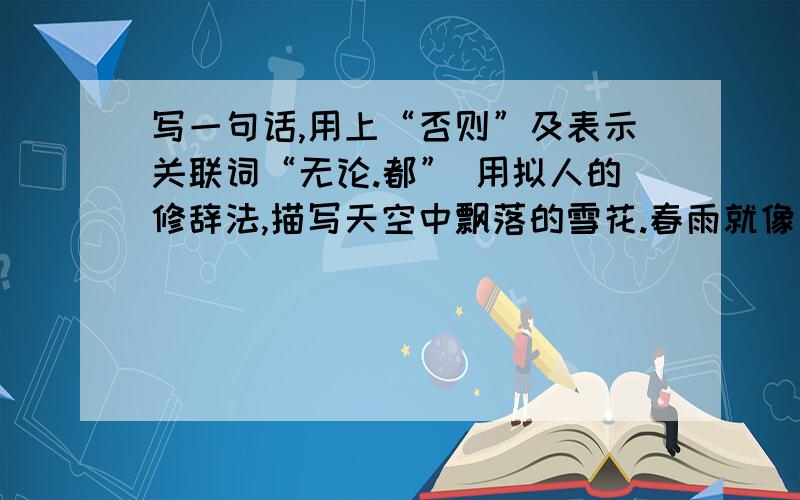 写一句话,用上“否则”及表示关联词“无论.都” 用拟人的修辞法,描写天空中飘落的雪花.春雨就像（ ）（1）写.........（2）用拟人.......