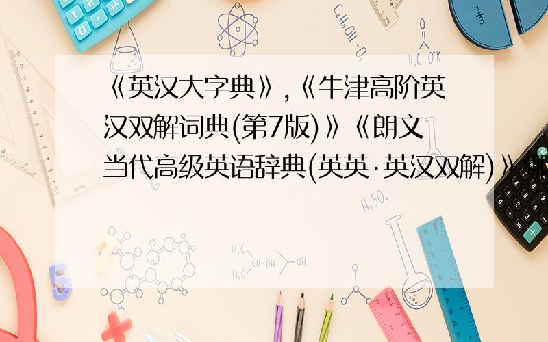 《英汉大字典》,《牛津高阶英汉双解词典(第7版)》《朗文当代高级英语辞典(英英·英汉双解)》哪个好想买一本好点的纸质字典，《英汉大词典(第2版)》 《牛津高阶英汉双解词典(第7版)》《