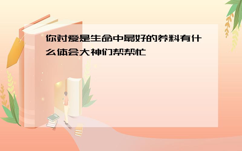 你对爱是生命中最好的养料有什么体会大神们帮帮忙