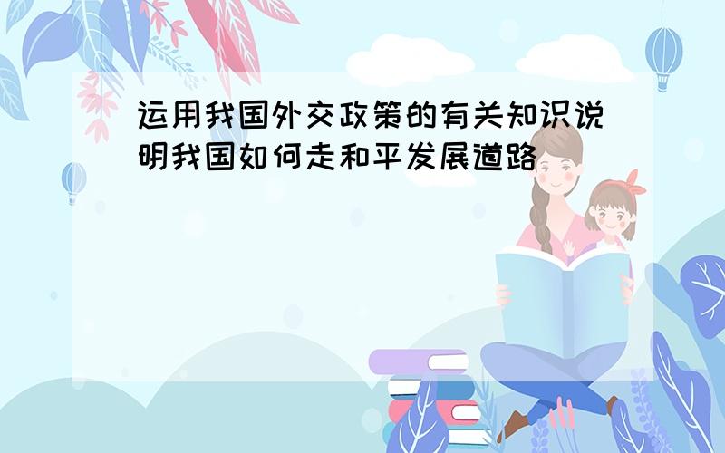 运用我国外交政策的有关知识说明我国如何走和平发展道路