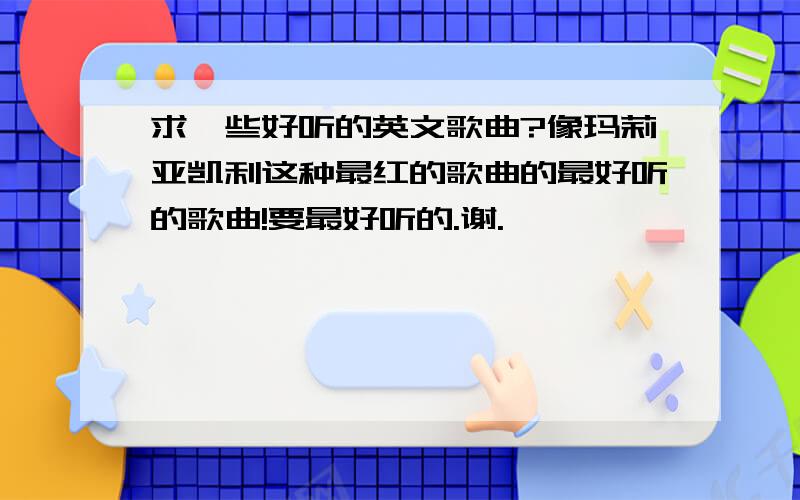 求一些好听的英文歌曲?像玛莉亚凯利这种最红的歌曲的最好听的歌曲!要最好听的.谢.