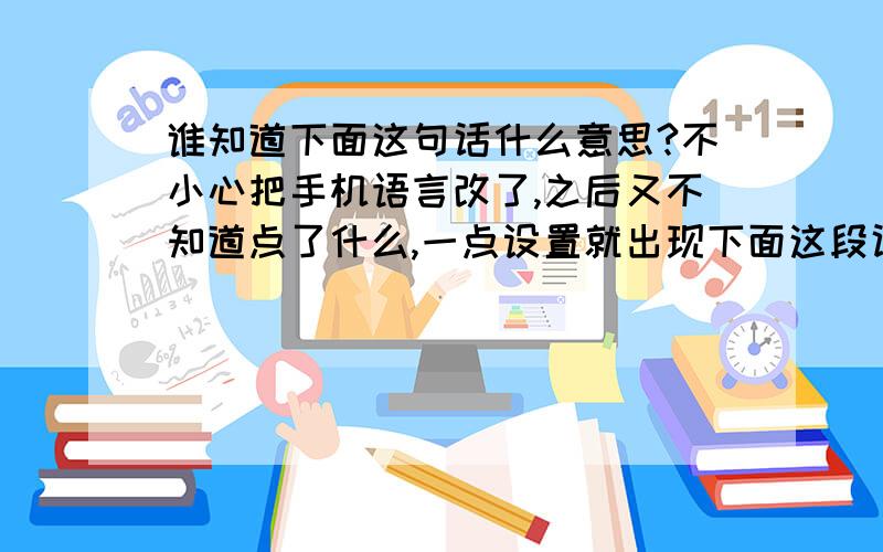 谁知道下面这句话什么意思?不小心把手机语言改了,之后又不知道点了什么,一点设置就出现下面这段话,