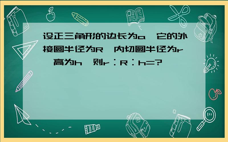 设正三角形的边长为a,它的外接圆半径为R,内切圆半径为r,高为h,则r：R：h=?