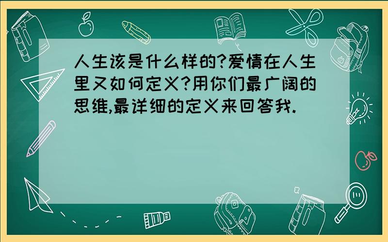 人生该是什么样的?爱情在人生里又如何定义?用你们最广阔的思维,最详细的定义来回答我.