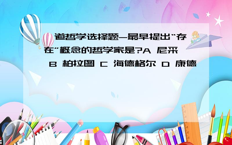 一道哲学选择题-最早提出“存在”概念的哲学家是?A 尼采 B 柏拉图 C 海德格尔 D 康德