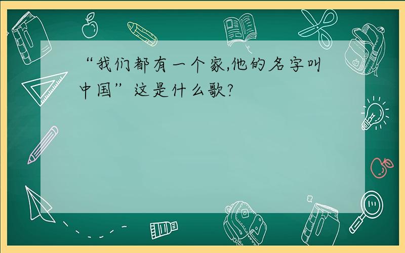 “我们都有一个家,他的名字叫中国”这是什么歌?