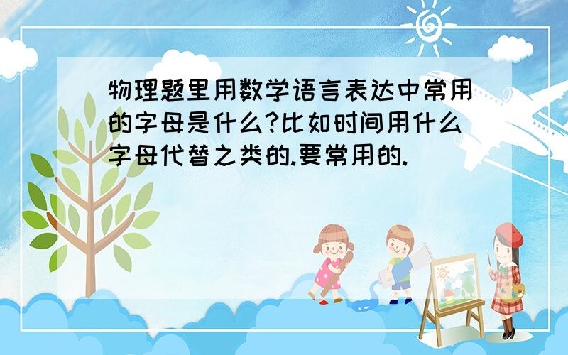 物理题里用数学语言表达中常用的字母是什么?比如时间用什么字母代替之类的.要常用的.