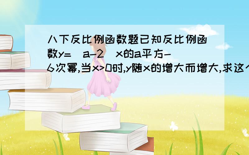 八下反比例函数题已知反比例函数y=(a-2)x的a平方-6次幂,当x>0时,y随x的增大而增大,求这个反比列函数解析式,