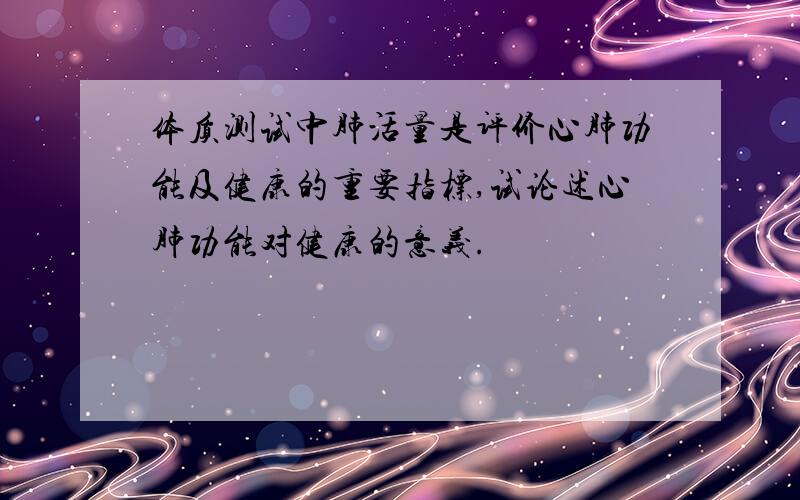 体质测试中肺活量是评价心肺功能及健康的重要指标,试论述心肺功能对健康的意义.