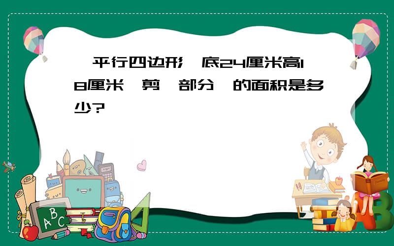 一平行四边形,底24厘米高18厘米,剪一部分,的面积是多少?