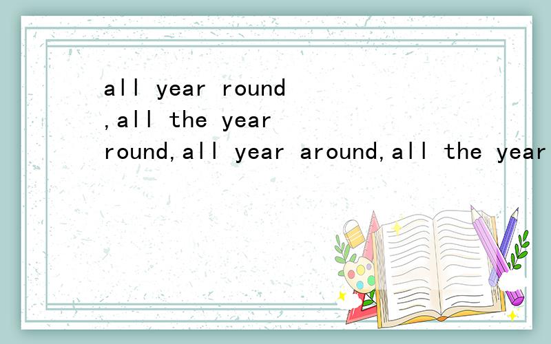 all year round,all the year round,all year around,all the year around哪些正确?有什么区别?