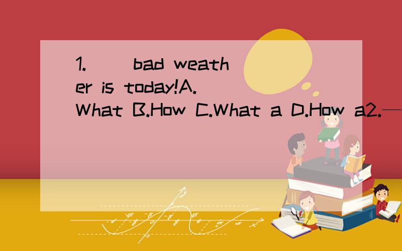 1.() bad weather is today!A.What B.How C.What a D.How a2.——() hot the weather is!——Yes,but it will be cool at night.3.() the weather is!A.How bad B.What bad C.How a bad D.What a bad