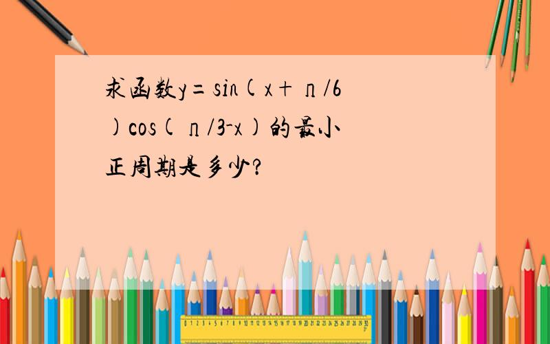 求函数y=sin(x+п/6)cos(п/3-x)的最小正周期是多少?