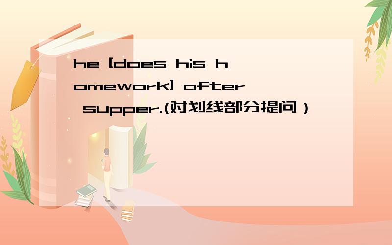 he [does his homework] after supper.(对划线部分提问）