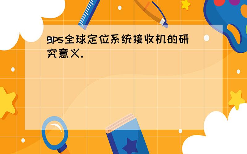 gps全球定位系统接收机的研究意义.