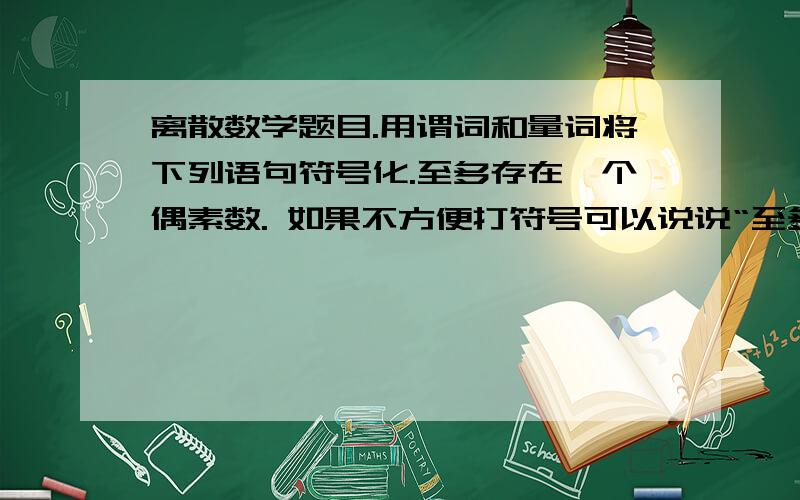 离散数学题目.用谓词和量词将下列语句符号化.至多存在一个偶素数. 如果不方便打符号可以说说“至多”怎样表达,谢谢了.