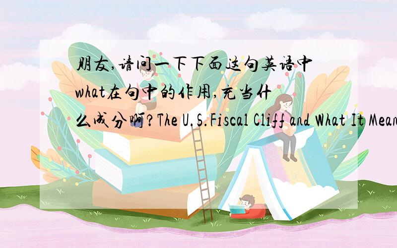 朋友,请问一下下面这句英语中what在句中的作用,充当什么成分啊?The U.S.Fiscal Cliff and What It Means for Canada's Economy