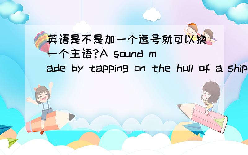 英语是不是加一个逗号就可以换一个主语?A sound made by tapping on the hull of a ship will be reflected from the sea bottom,and by measuring the time interval between the taps and the receipt of the echoes,the depth of the sea at that