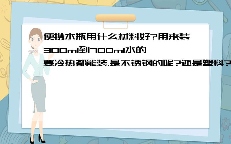 便携水瓶用什么材料好?用来装300ml到700ml水的,要冷热都能装.是不锈钢的呢?还是塑料?那些品牌?型号?不错的?