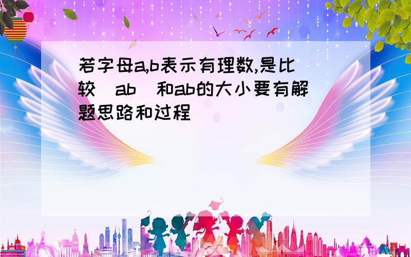 若字母a,b表示有理数,是比较|ab|和ab的大小要有解题思路和过程