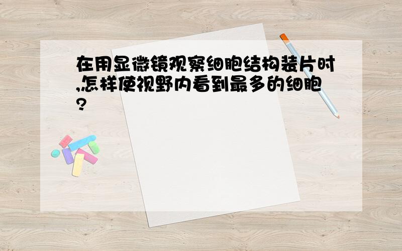 在用显微镜观察细胞结构装片时,怎样使视野内看到最多的细胞?