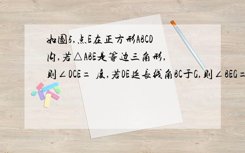 如图5,点E在正方形ABCD内,若△ABE是等边三角形,则∠DCE= 度,若DE延长线角BC于G,则∠BEG= 度.图在此