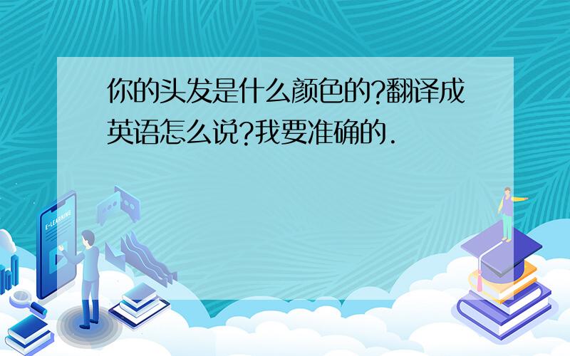 你的头发是什么颜色的?翻译成英语怎么说?我要准确的.