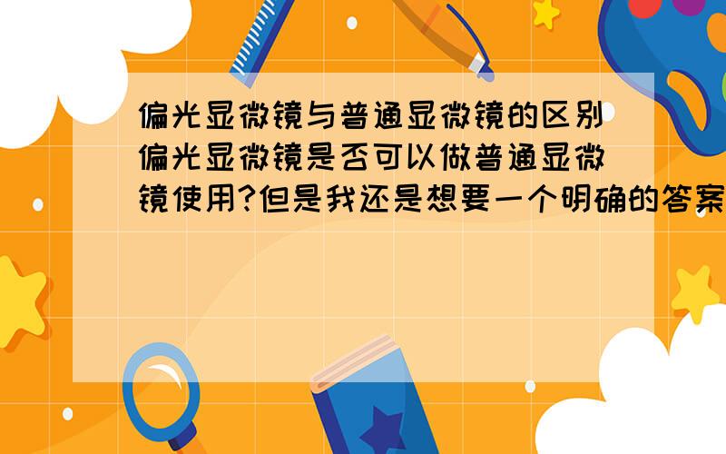 偏光显微镜与普通显微镜的区别偏光显微镜是否可以做普通显微镜使用?但是我还是想要一个明确的答案！