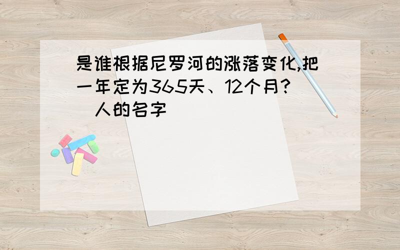 是谁根据尼罗河的涨落变化,把一年定为365天、12个月?（人的名字）