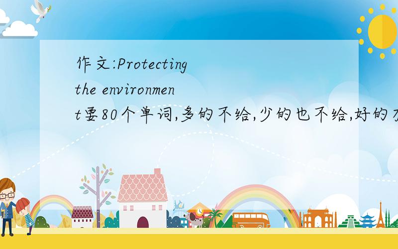 作文:Protecting the environment要80个单词,多的不给,少的也不给,好的有追加分,谁速度就谁分