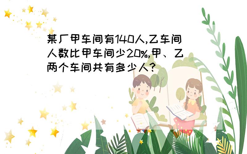 某厂甲车间有140人,乙车间人数比甲车间少20%,甲、乙两个车间共有多少人?